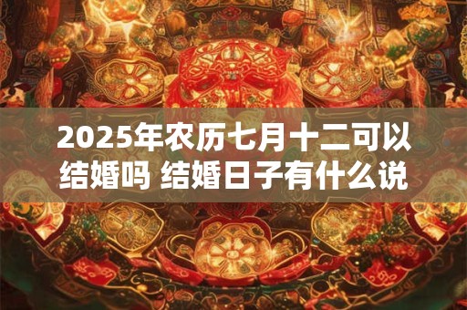 2025年农历七月十二可以结婚吗 结婚日子有什么说法
