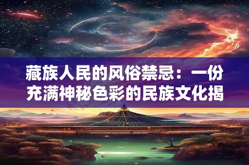 藏族人民的风俗禁忌:一份充满神秘色彩的民族文化揭秘 藏族人民的风俗禁忌:一份充满神秘色彩的民族文化揭秘
