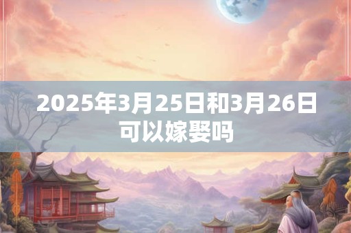 2025年3月25日和3月26日可以嫁娶吗