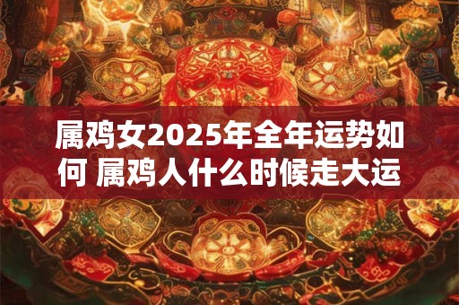 属鸡女2025年全年运势如何 属鸡人什么时候走大运