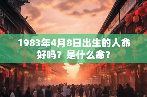 1983年4月8日出生的人命好吗？是什么命？