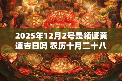 2025年12月2号是领证黄道吉日吗 农历十月二十八日子好吗