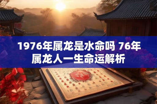1976年属龙是水命吗 76年属龙人一生命运解析