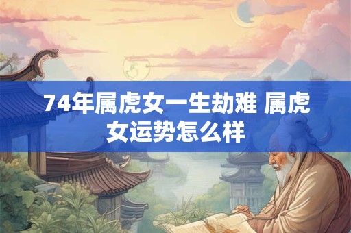 74年属虎女一生劫难 属虎女运势怎么样