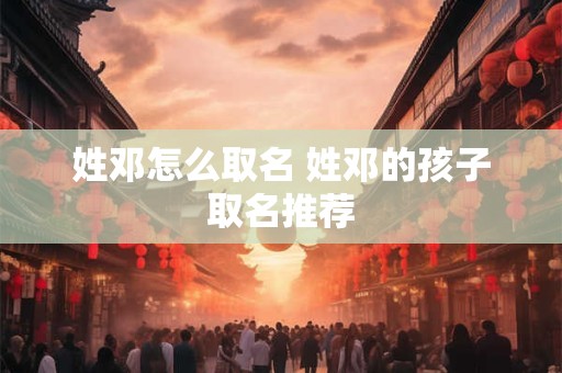 姓邓怎么取名 姓邓的孩子取名推荐 姓邓怎么取名 姓邓的孩子取名推荐