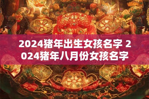 2024猪年出生女孩名字 2024猪年八月份女孩名字