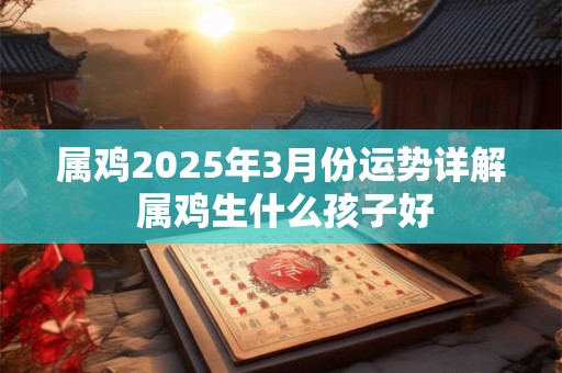 属鸡2025年3月份运势详解 属鸡生什么孩子好