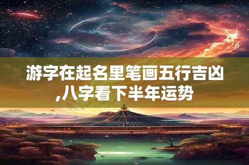 详细阅读:游字在起名里笔画五行吉凶,八字看下半年运势 游字在起名里笔画五行吉凶,八字看下半年运势