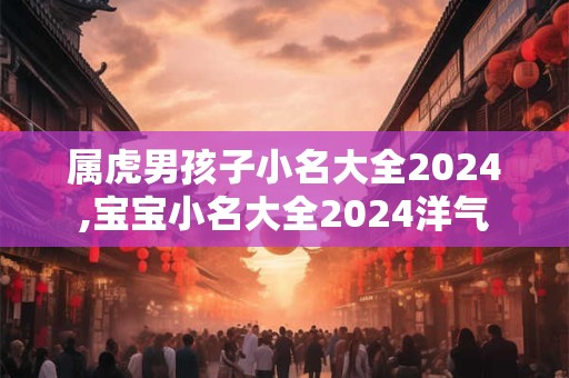 属虎男孩子小名大全2024,宝宝小名大全2024洋气
