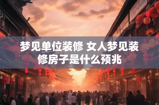 梦见单位装修 女人梦见装修房子是什么预兆