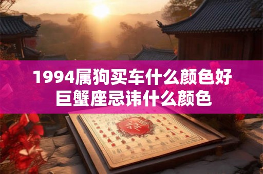 1994属狗买车什么颜色好 巨蟹座忌讳什么颜色