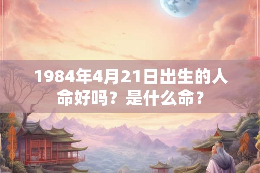 1984年4月21日出生的人命好吗？是什么命？