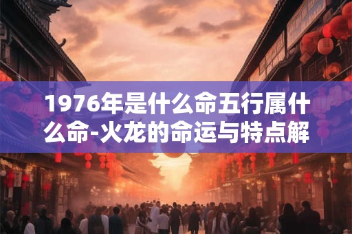 1976年是什么命五行属什么命-火龙的命运与特点解析