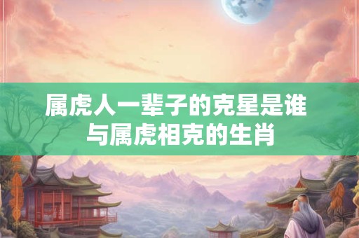 属虎人一辈子的克星是谁 与属虎相克的生肖