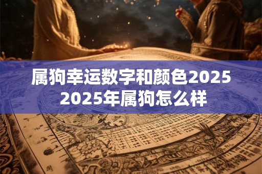 属狗幸运数字和颜色2025 2025年属狗怎么样