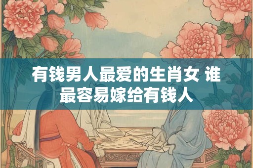 有钱男人最爱的生肖女 谁最容易嫁给有钱人