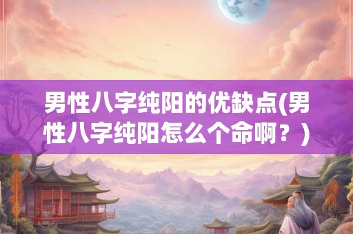 男性八字纯阳的优缺点(男性八字纯阳怎么个命啊？)