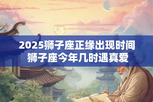 2026狮子座正缘出现时间 狮子座今年几时遇真爱