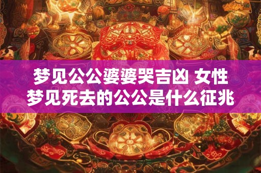 梦见公公婆婆哭吉凶 女性梦见死去的公公是什么征兆