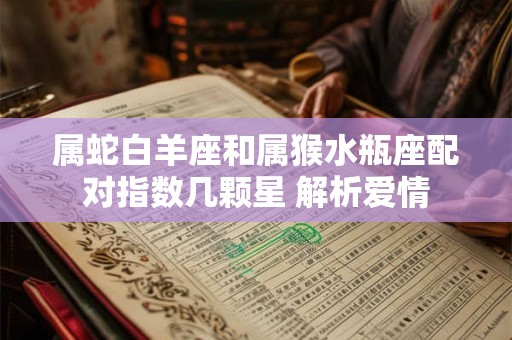 属蛇白羊座和属猴水瓶座配对指数几颗星 解析爱情