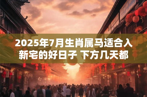 2025年7月生肖属马适合入新宅的好日子 下方几天都是吉日