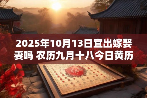 详细阅读:2025年10月13日宜出嫁娶妻吗 农历九月十八今日黄历 2025年10月13日宜出嫁娶妻吗 农历九月十八今日黄历