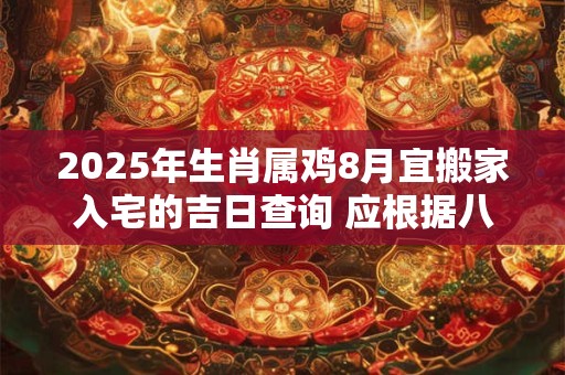 2025年生肖属鸡8月宜搬家入宅的吉日查询 应根据八字查询