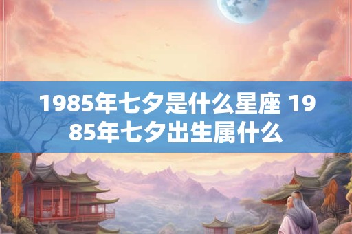 1985年七夕是什么星座 1985年七夕出生属什么