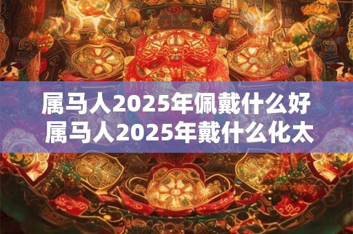 属马人2025年佩戴什么好 属马人2025年戴什么化太岁
