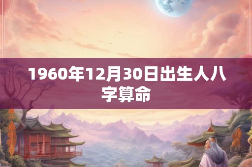 1960年12月30日出生人八字算命 1960年12月30日出生人八字算命