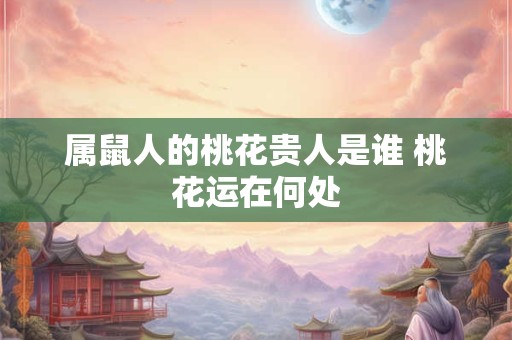 属鼠人的桃花贵人是谁 桃花运在何处