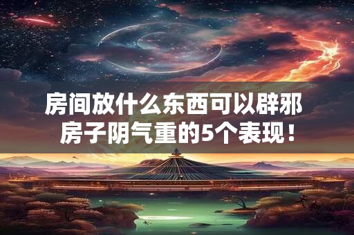 房间放什么东西可以辟邪 房子阴气重的5个表现！
