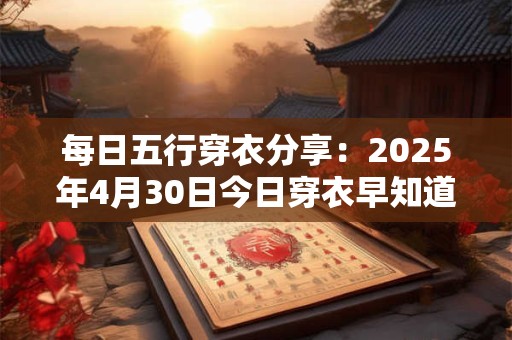 每日五行穿衣分享：2025年4月30日今日穿衣早知道