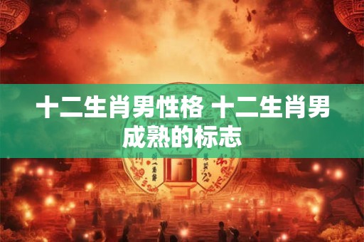 十二生肖男性格 十二生肖男成熟的标志