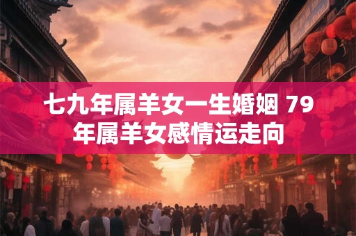 七九年属羊女一生婚姻 79年属羊女感情运走向