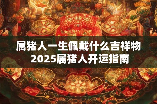 属猪人一生佩戴什么吉祥物 2025属猪人开运指南