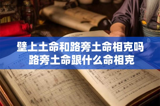 详细阅读:壁上土命和路旁土命相克吗 路旁土命跟什么命相克 壁上土命和路旁土命相克吗 路旁土命跟什么命相克