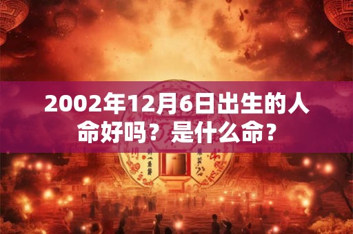 2002年12月6日出生的人命好吗？是什么命？