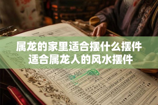 属龙的家里适合摆什么摆件 适合属龙人的风水摆件