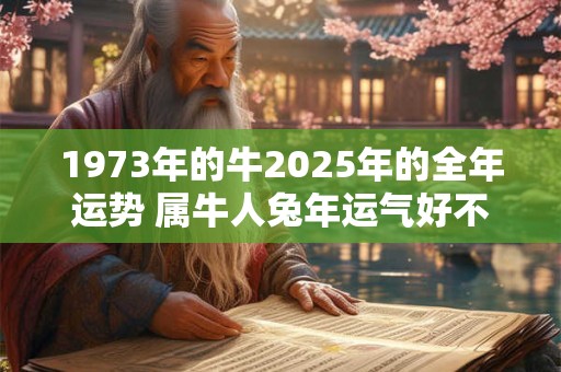 1973年的牛2025年的全年运势 属牛人兔年运气好不好