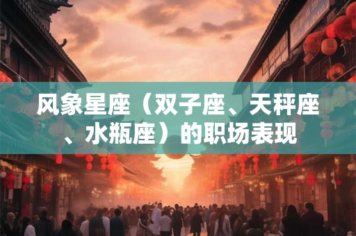 风象星座（双子座、天秤座、水瓶座）的职场表现