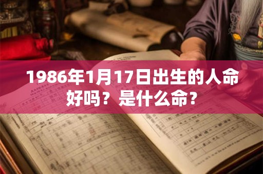 1986年1月17日出生的人命好吗?是什么命? 1986年1月17日出生的人命好吗?是什么命?