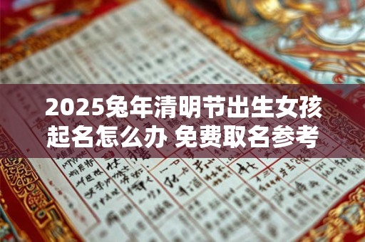 2026兔年清明节出生女孩起名怎么办 免费取名参考