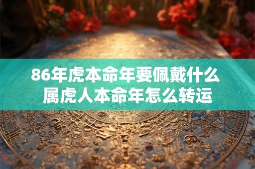 86年虎本命年要佩戴什么 属虎人本命年怎么转运