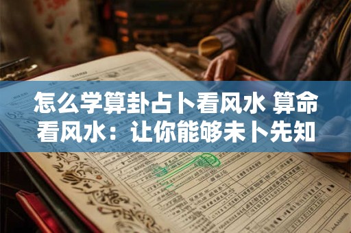 怎么学算卦占卜看风水 算命看风水：让你能够未卜先知