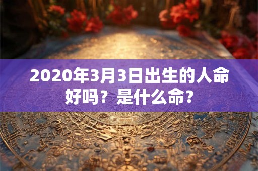 2020年3月3日出生的人命好吗？是什么命？
