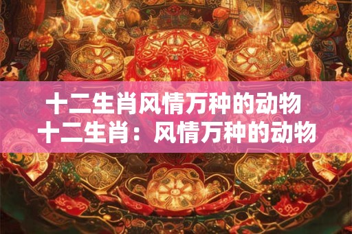 十二生肖风情万种的动物 十二生肖：风情万种的动物世界