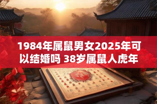 1984年属鼠男女2025年可以结婚吗 38岁属鼠人虎年结婚要注意什么