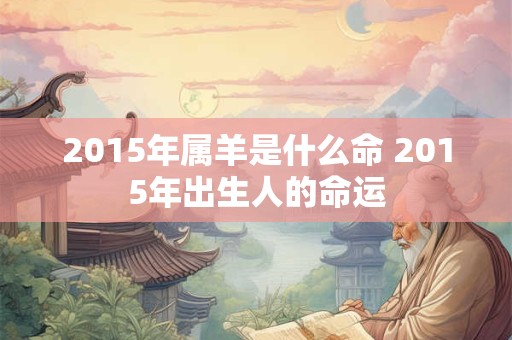 2015年属羊是什么命 2015年出生人的命运