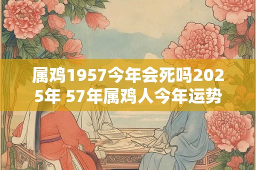 属鸡1957今年会死吗2025年 57年属鸡人今年运势